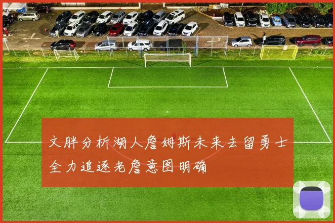 文胖分析湖人詹姆斯未来去留勇士全力追逐老詹意图明确