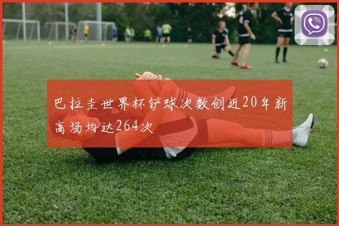 巴拉圭世界杯铲球次数创近20年新高场均达264次