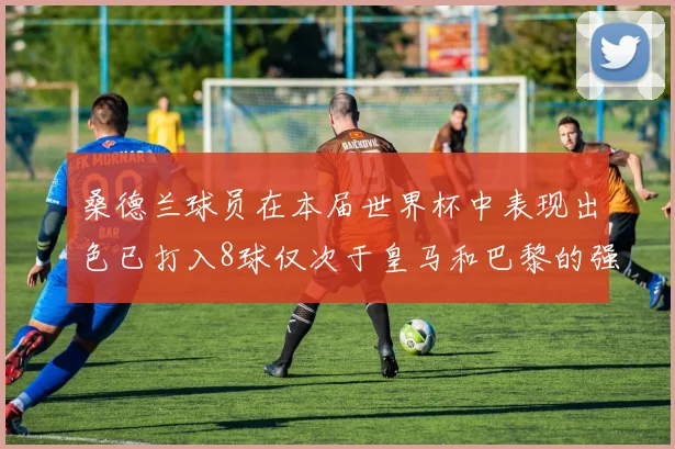 桑德兰球员在本届世界杯中表现出色已打入8球仅次于皇马和巴黎的强劲表现