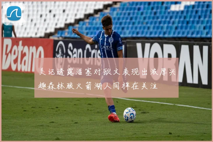 美记透露活塞对欧文表现出浓厚兴趣森林狼火箭湖人同样在关注