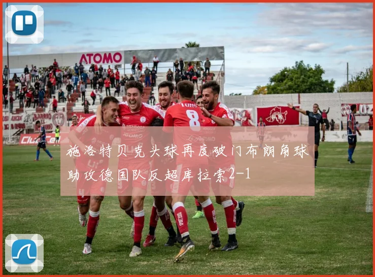 施洛特贝克头球再度破门布朗角球助攻德国队反超库拉索2-1