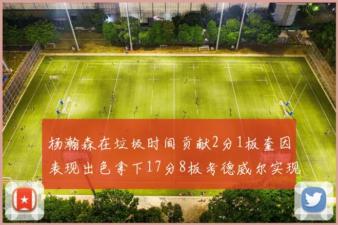 杨瀚森在垃圾时间贡献2分1板奎因表现出色拿下17分8板考德威尔实现双双14板转正