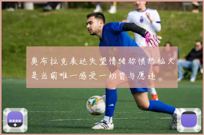 奥布拉克表达失望情绪称愤怒恼火是当前唯一感受一切皆与愿违