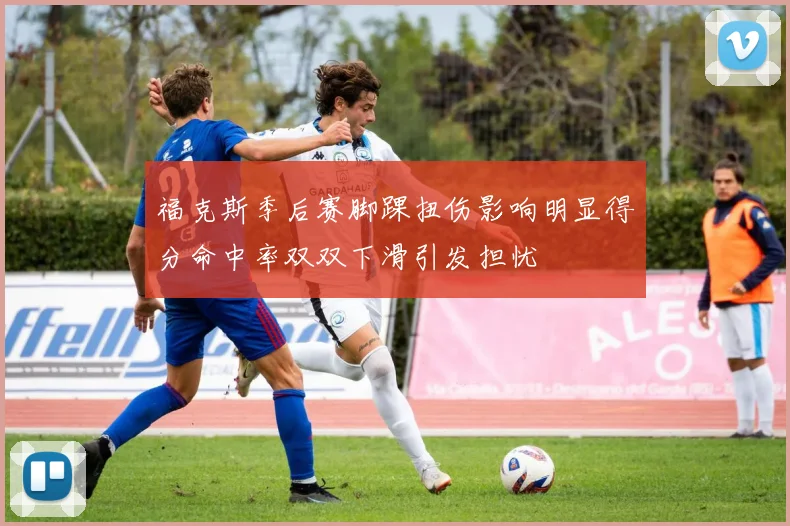 福克斯季后赛脚踝扭伤影响明显得分命中率双双下滑引发担忧