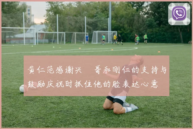 黄仁范感谢兴慜哥和刚仁的支持与鼓励庆祝时抓住他的脸表达心意