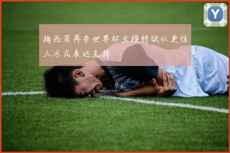 梅西若再夺世界杯女模特欲以更惊人方式表达支持