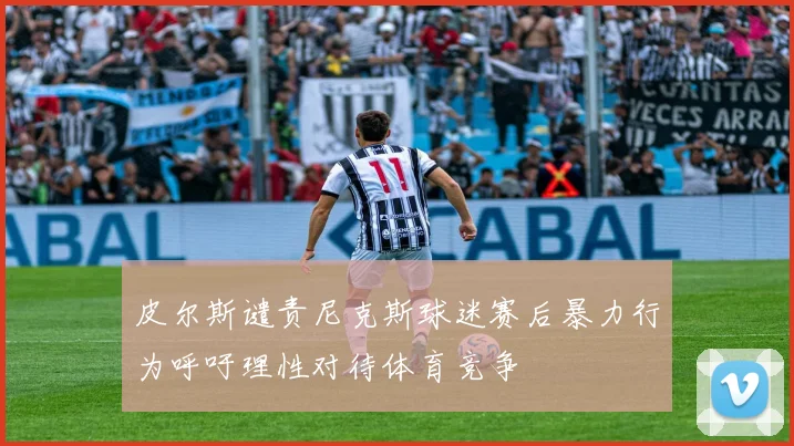 皮尔斯谴责尼克斯球迷赛后暴力行为呼吁理性对待体育竞争
