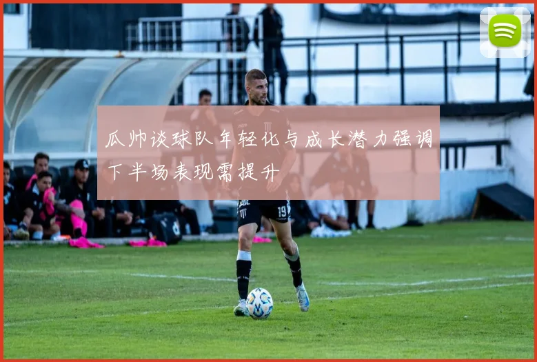 瓜帅谈球队年轻化与成长潜力强调下半场表现需提升