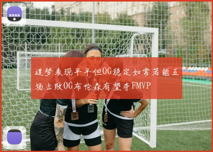 追梦表现平平但OG稳定如常若能五场击败OG布伦森有望夺FMVP
