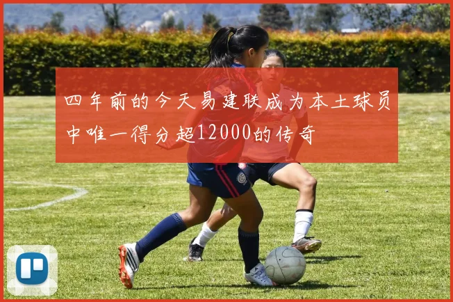 四年前的今天易建联成为本土球员中唯一得分超12000的传奇