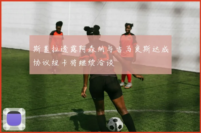 斯基拉透露阿森纳与吉马良斯达成协议纽卡将继续洽谈
