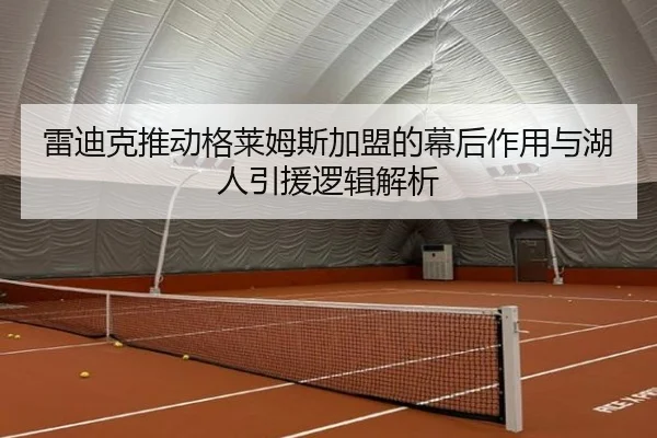 雷迪克推动格莱姆斯加盟的幕后作用与湖人引援逻辑解析